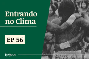 Entrando no Clima #56 – Os povos da floresta no centro das discussões